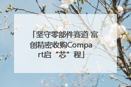 坚守零部件赛道 富创精密收购Compart启“芯”程