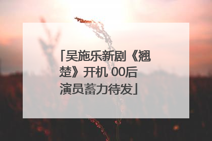 吴施乐新剧《翘楚》开机 00后演员蓄力待发