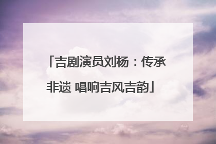 吉剧演员刘杨：传承非遗 唱响吉风吉韵