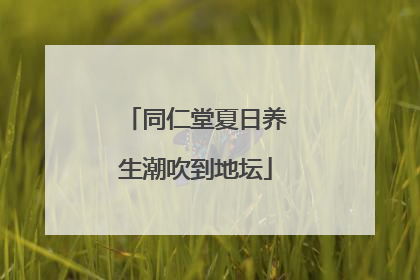 同仁堂夏日养生潮吹到地坛