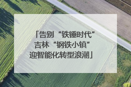 告别“铁锤时代” 吉林“钢铁小镇”迎智能化转型浪潮