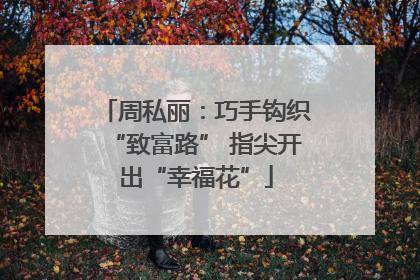 周私丽：巧手钩织“致富路” 指尖开出“幸福花”