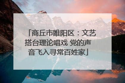 商丘市睢阳区：文艺搭台理论唱戏 党的声音飞入寻常百姓家
