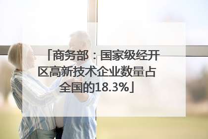 商务部：国家级经开区高新技术企业数量占全国的18.3%