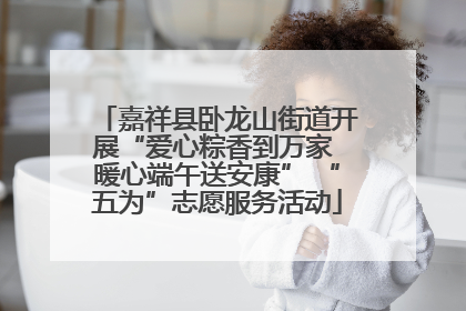 嘉祥县卧龙山街道开展“爱心粽香到万家 暖心端午送安康” “五为”志愿服务活动