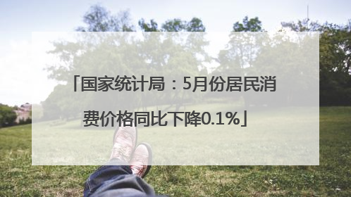 国家统计局：5月份居民消费价格同比下降0.1%