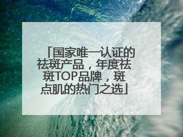 国家唯一认证的祛斑产品，年度祛斑TOP品牌，斑点肌的热门之选