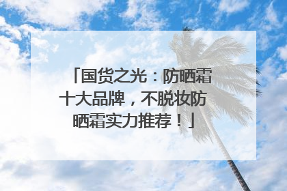 国货之光：防晒霜十大品牌，不脱妆防晒霜实力推荐！