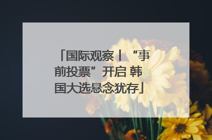 国际观察丨“事前投票”开启 韩国大选悬念犹存