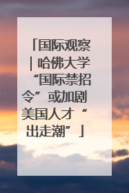 国际观察｜哈佛大学“国际禁招令”或加剧美国人才“出走潮”