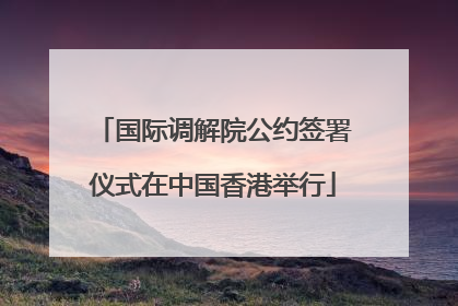 国际调解院公约签署仪式在中国香港举行