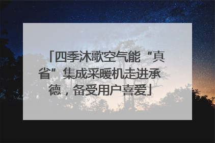 四季沐歌空气能“真省”集成采暖机走进承德，备受用户喜爱