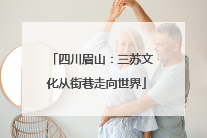 四川眉山：三苏文化从街巷走向世界