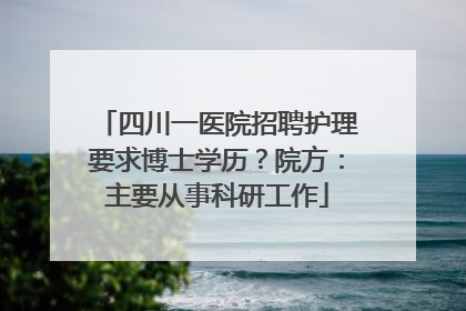 四川一医院招聘护理要求博士学历？院方：主要从事科研工作