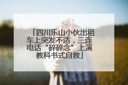 四川乐山小伙出租车上突发不适，三连电话“碎碎念”上演教科书式自救
