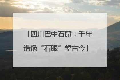 四川巴中石窟：千年造像“石眼”望古今