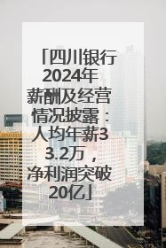 四川银行2024年薪酬及经营情况披露：人均年薪33.2万，净利润突破20亿