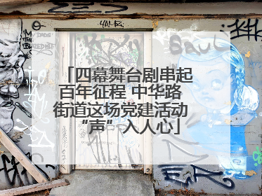 四幕舞台剧串起百年征程 中华路街道这场党建活动“声”入人心