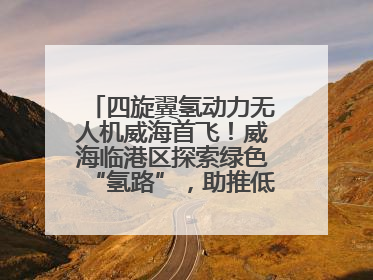 四旋翼氢动力无人机威海首飞！威海临港区探索绿色“氢路”，助推低空经济向长续航、大载重“进化”
