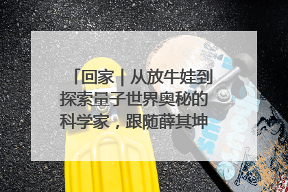回家｜从放牛娃到探索量子世界奥秘的科学家，跟随薛其坤重访梦想起点