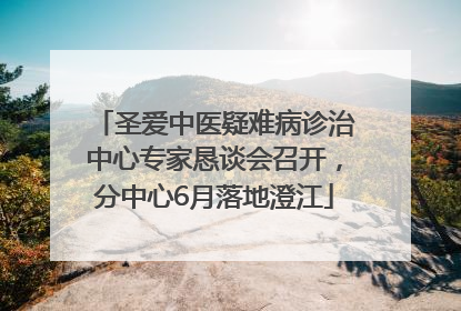 圣爱中医疑难病诊治中心专家恳谈会召开，分中心6月落地澄江