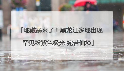 地磁暴来了！黑龙江多地出现罕见粉紫色极光 宛若仙境