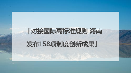 对接国际高标准规则 海南发布158项制度创新成果