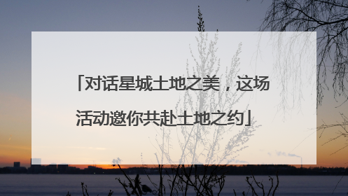 对话星城土地之美，这场活动邀你共赴土地之约