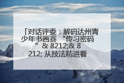 对话评委：解码达州青少年书画赛 “传习密码”& 8212;& 8212; 从技法精进看文化传承新活力
