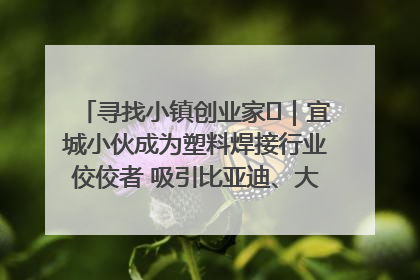 寻找小镇创业家㉞｜宜城小伙成为塑料焊接行业佼佼者 吸引比亚迪、大众等多家名企合作