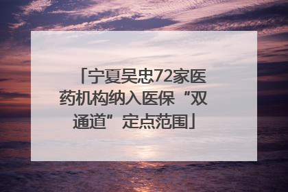 宁夏吴忠72家医药机构纳入医保“双通道”定点范围