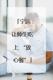 宁远：让师生吃上 “放心餐”