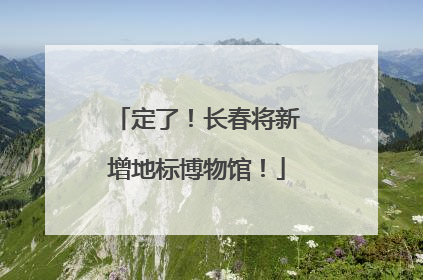 定了！长春将新增地标博物馆！