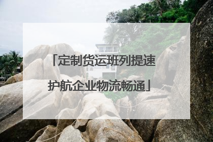定制货运班列提速 护航企业物流畅通