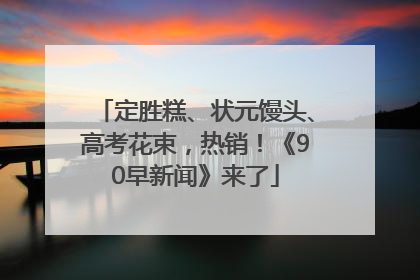 定胜糕、状元馒头、高考花束，热销！《90早新闻》来了