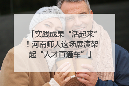 实践成果“活起来”！河南师大这场展演架起“人才直通车”