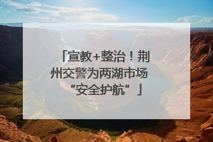 宣教+整治！荆州交警为两湖市场“安全护航”