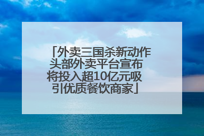 外卖三国杀新动作 头部外卖平台宣布将投入超10亿元吸引优质餐饮商家