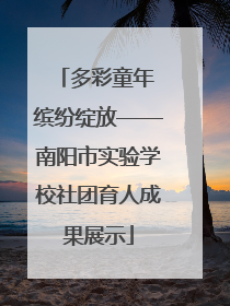 多彩童年 缤纷绽放——南阳市实验学校社团育人成果展示