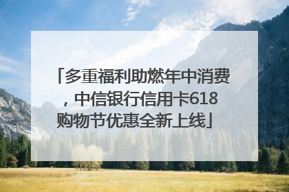 多重福利助燃年中消费，中信银行信用卡618购物节优惠全新上线