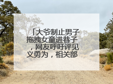 大爷制止男子拖拽女童进巷子，网友呼吁评见义勇为，相关部门：正走程序