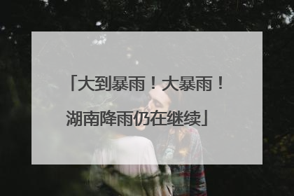 大到暴雨！大暴雨！湖南降雨仍在继续