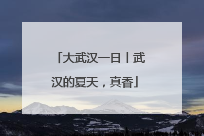 大武汉一日丨武汉的夏天，真香