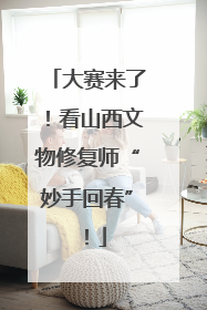 大赛来了！看山西文物修复师“妙手回春”！
