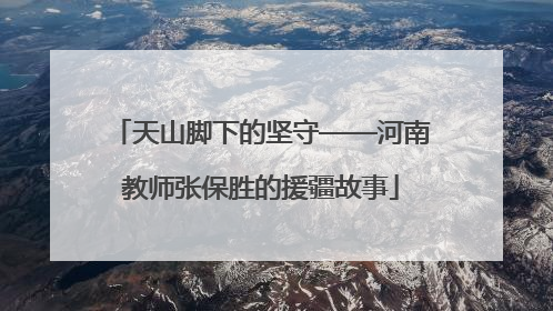 天山脚下的坚守——河南教师张保胜的援疆故事