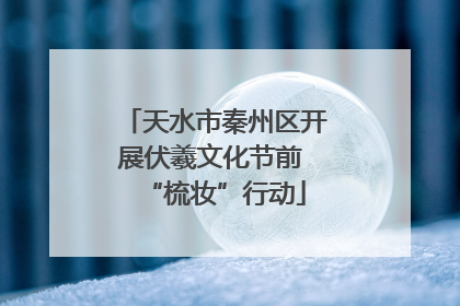 天水市秦州区开展伏羲文化节前 “梳妆”行动