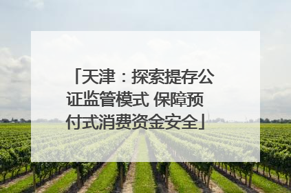 天津：探索提存公证监管模式 保障预付式消费资金安全