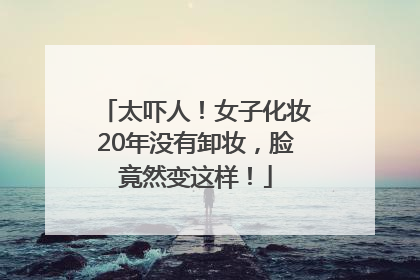 太吓人！女子化妆20年没有卸妆，脸竟然变这样！