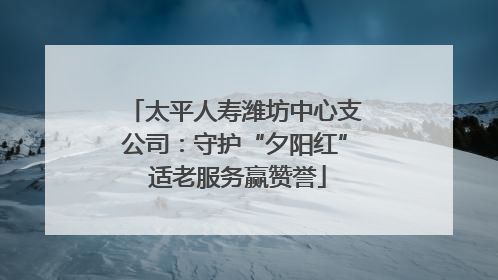 太平人寿潍坊中心支公司：守护“夕阳红” 适老服务赢赞誉
