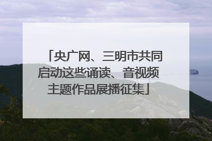 央广网、三明市共同启动这些诵读、音视频主题作品展播征集